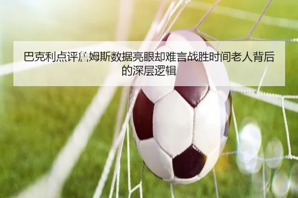 巴克利点评詹姆斯数据亮眼却难言战胜时间老人背后的深层逻辑 - kaiyun