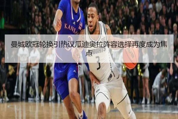 曼城欧冠轮换引热议瓜迪奥拉阵容选择再度成为焦点 - kaiyun